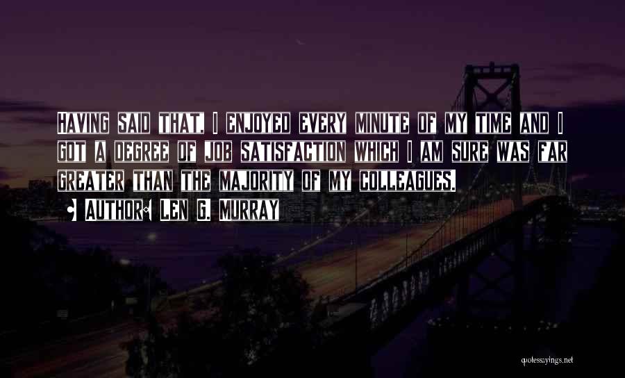 Len G. Murray Quotes: Having Said That, I Enjoyed Every Minute Of My Time And I Got A Degree Of Job Satisfaction Which I