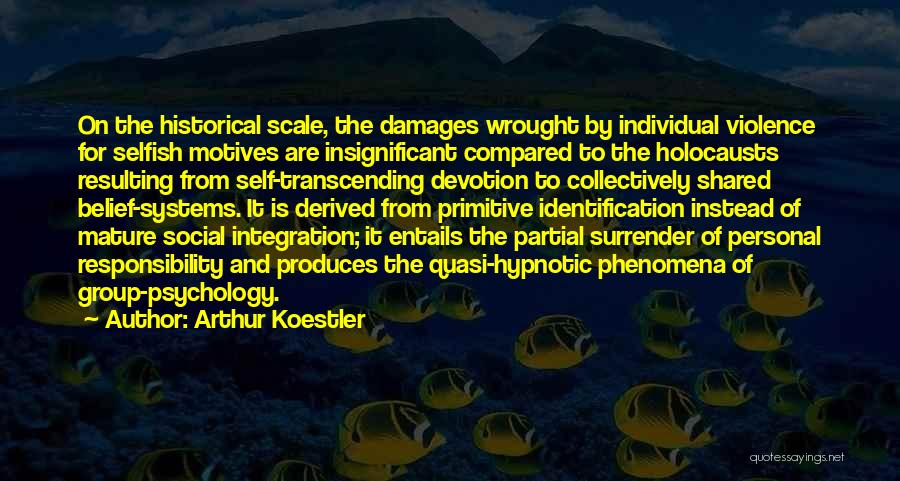 Arthur Koestler Quotes: On The Historical Scale, The Damages Wrought By Individual Violence For Selfish Motives Are Insignificant Compared To The Holocausts Resulting