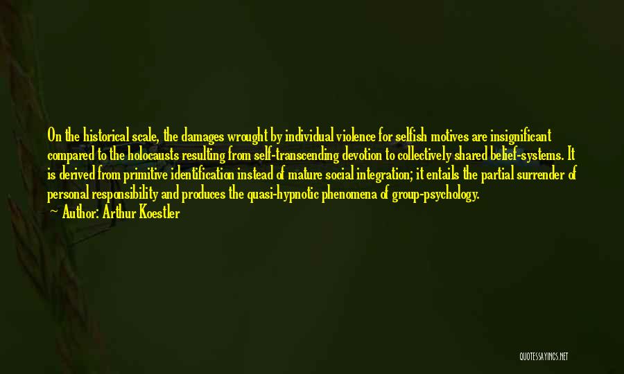 Arthur Koestler Quotes: On The Historical Scale, The Damages Wrought By Individual Violence For Selfish Motives Are Insignificant Compared To The Holocausts Resulting