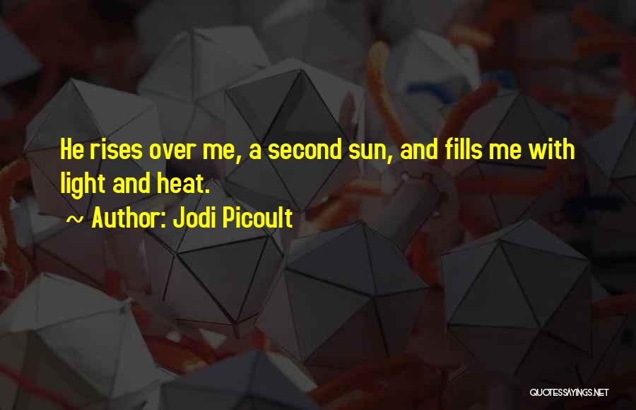 Jodi Picoult Quotes: He Rises Over Me, A Second Sun, And Fills Me With Light And Heat.