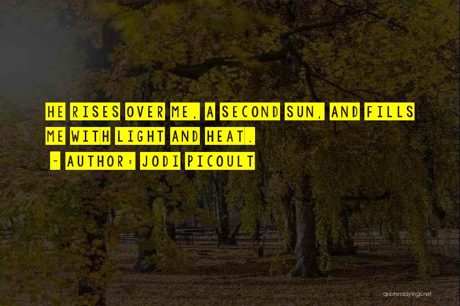 Jodi Picoult Quotes: He Rises Over Me, A Second Sun, And Fills Me With Light And Heat.