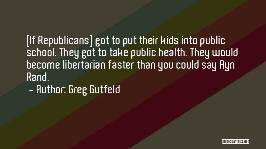 Greg Gutfeld Quotes: [if Republicans] Got To Put Their Kids Into Public School. They Got To Take Public Health. They Would Become Libertarian