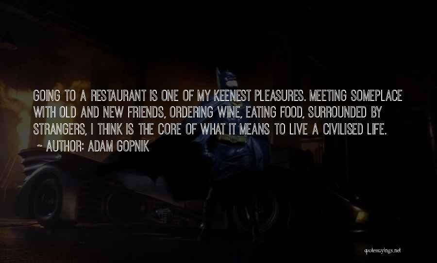 Adam Gopnik Quotes: Going To A Restaurant Is One Of My Keenest Pleasures. Meeting Someplace With Old And New Friends, Ordering Wine, Eating