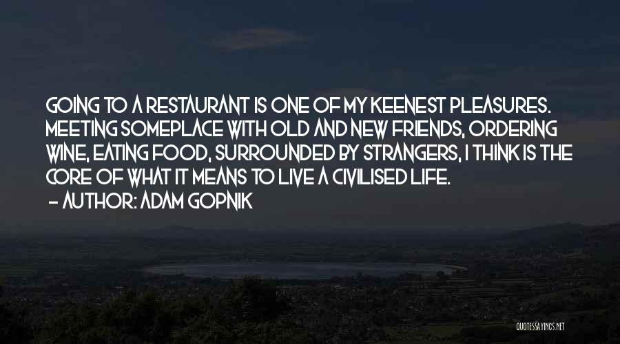 Adam Gopnik Quotes: Going To A Restaurant Is One Of My Keenest Pleasures. Meeting Someplace With Old And New Friends, Ordering Wine, Eating