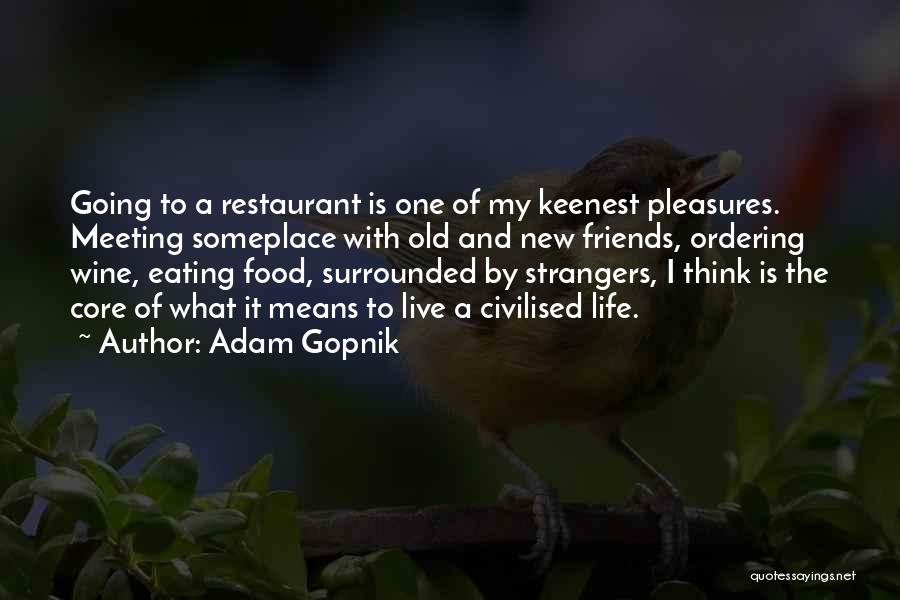 Adam Gopnik Quotes: Going To A Restaurant Is One Of My Keenest Pleasures. Meeting Someplace With Old And New Friends, Ordering Wine, Eating