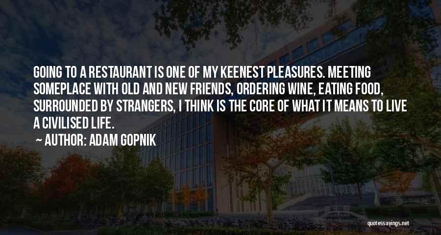 Adam Gopnik Quotes: Going To A Restaurant Is One Of My Keenest Pleasures. Meeting Someplace With Old And New Friends, Ordering Wine, Eating