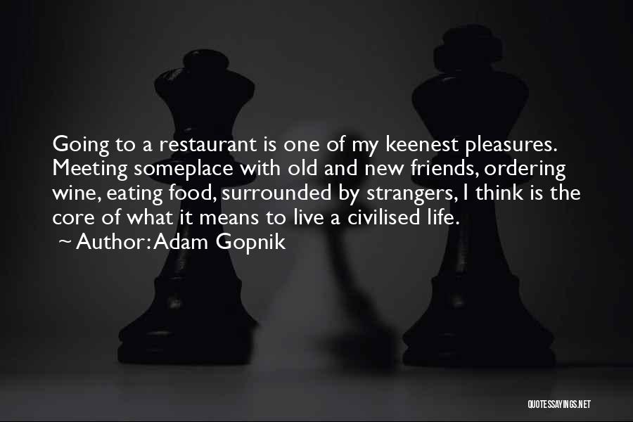 Adam Gopnik Quotes: Going To A Restaurant Is One Of My Keenest Pleasures. Meeting Someplace With Old And New Friends, Ordering Wine, Eating