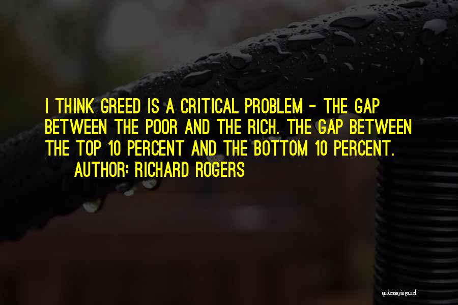 Richard Rogers Quotes: I Think Greed Is A Critical Problem - The Gap Between The Poor And The Rich. The Gap Between The