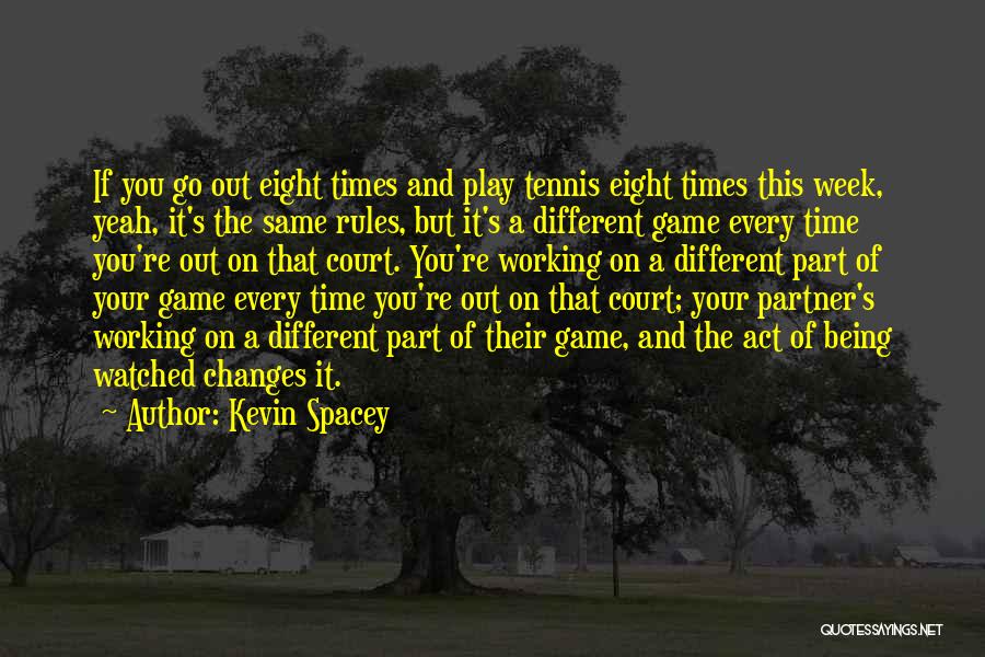 Kevin Spacey Quotes: If You Go Out Eight Times And Play Tennis Eight Times This Week, Yeah, It's The Same Rules, But It's