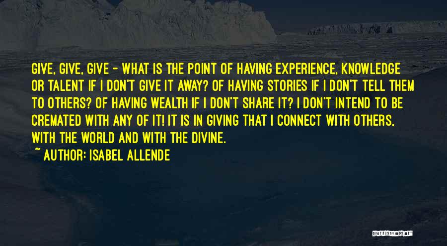 Isabel Allende Quotes: Give, Give, Give - What Is The Point Of Having Experience, Knowledge Or Talent If I Don't Give It Away?