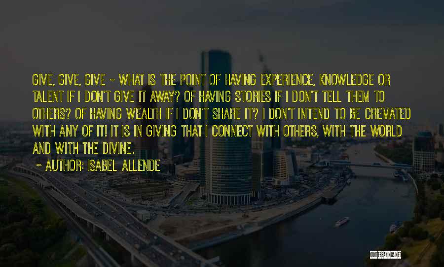 Isabel Allende Quotes: Give, Give, Give - What Is The Point Of Having Experience, Knowledge Or Talent If I Don't Give It Away?