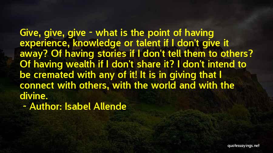 Isabel Allende Quotes: Give, Give, Give - What Is The Point Of Having Experience, Knowledge Or Talent If I Don't Give It Away?