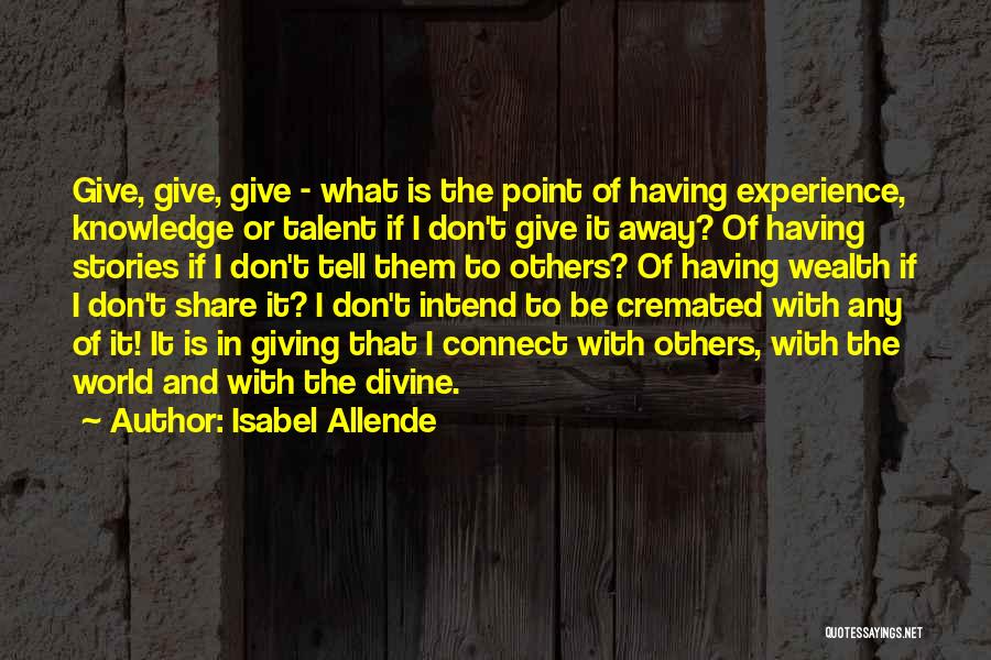 Isabel Allende Quotes: Give, Give, Give - What Is The Point Of Having Experience, Knowledge Or Talent If I Don't Give It Away?