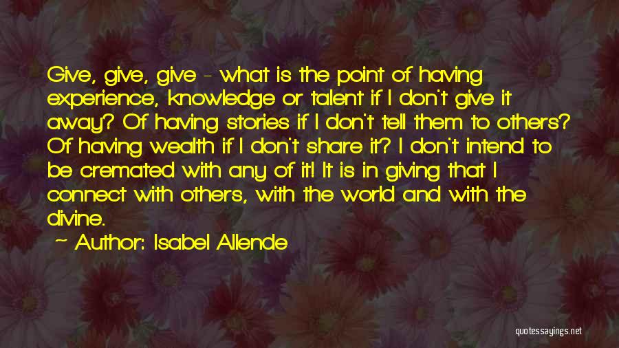 Isabel Allende Quotes: Give, Give, Give - What Is The Point Of Having Experience, Knowledge Or Talent If I Don't Give It Away?