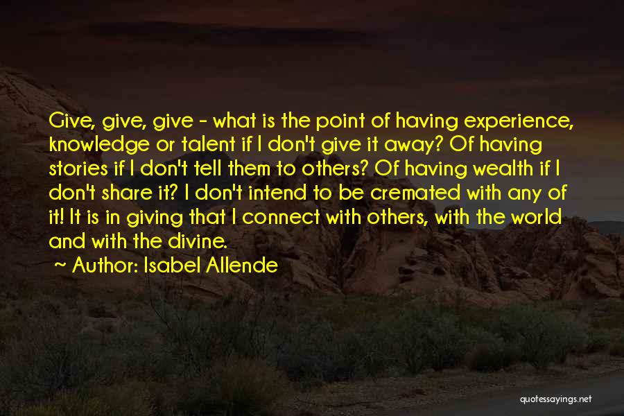 Isabel Allende Quotes: Give, Give, Give - What Is The Point Of Having Experience, Knowledge Or Talent If I Don't Give It Away?