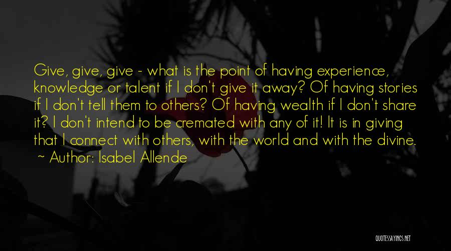 Isabel Allende Quotes: Give, Give, Give - What Is The Point Of Having Experience, Knowledge Or Talent If I Don't Give It Away?