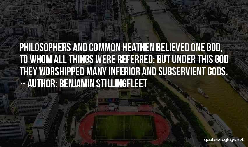 Benjamin Stillingfleet Quotes: Philosophers And Common Heathen Believed One God, To Whom All Things Were Referred; But Under This God They Worshipped Many