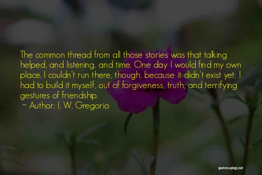 I. W. Gregorio Quotes: The Common Thread From All Those Stories Was That Talking Helped, And Listening, And Time. One Day I Would Find