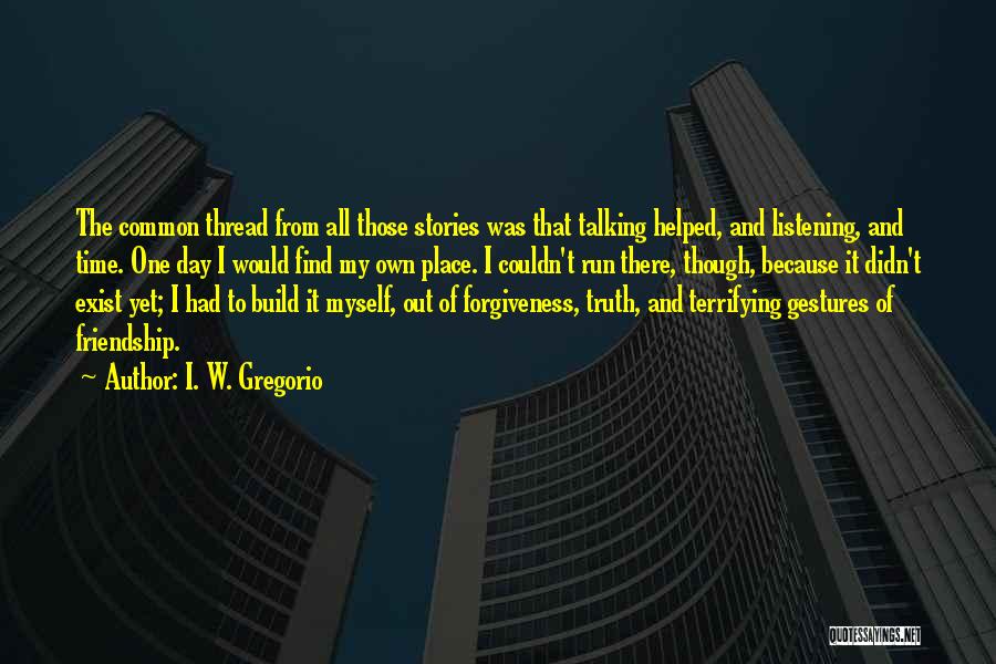 I. W. Gregorio Quotes: The Common Thread From All Those Stories Was That Talking Helped, And Listening, And Time. One Day I Would Find