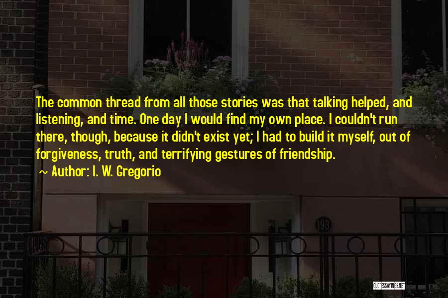 I. W. Gregorio Quotes: The Common Thread From All Those Stories Was That Talking Helped, And Listening, And Time. One Day I Would Find