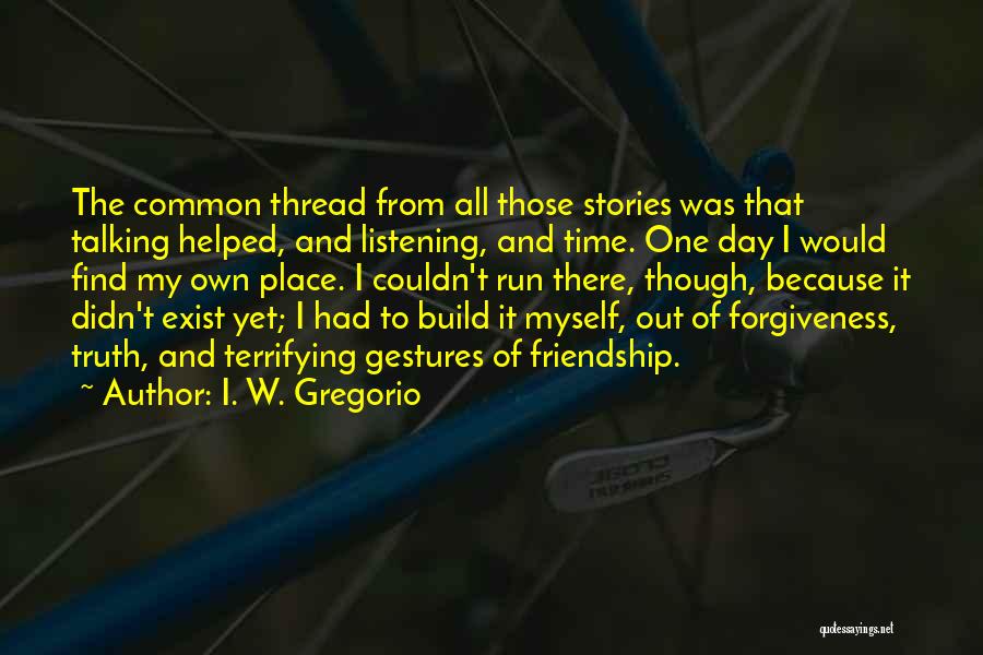 I. W. Gregorio Quotes: The Common Thread From All Those Stories Was That Talking Helped, And Listening, And Time. One Day I Would Find