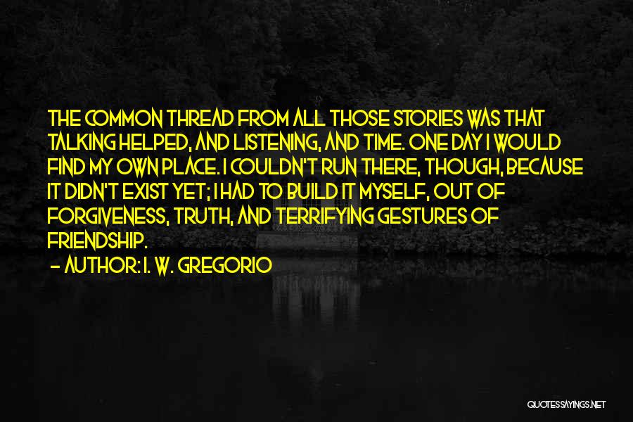 I. W. Gregorio Quotes: The Common Thread From All Those Stories Was That Talking Helped, And Listening, And Time. One Day I Would Find
