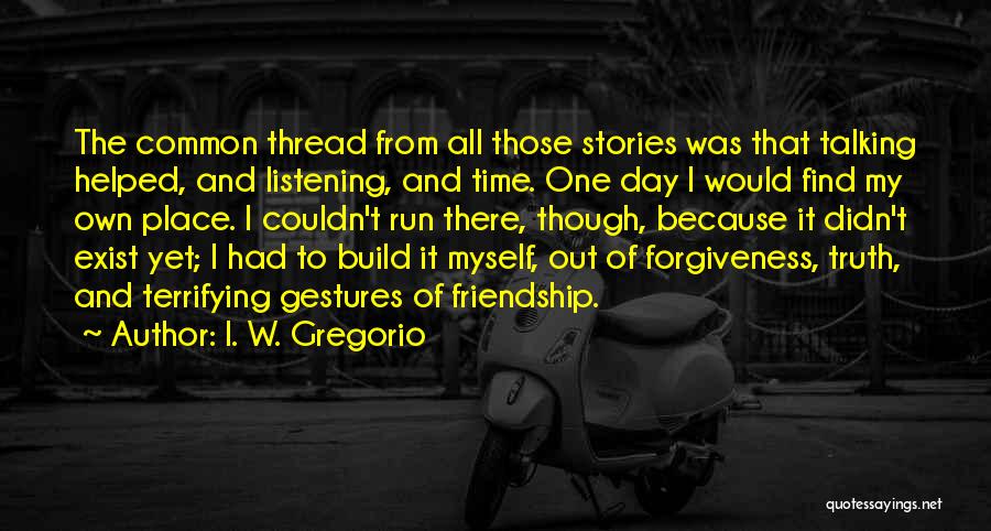 I. W. Gregorio Quotes: The Common Thread From All Those Stories Was That Talking Helped, And Listening, And Time. One Day I Would Find