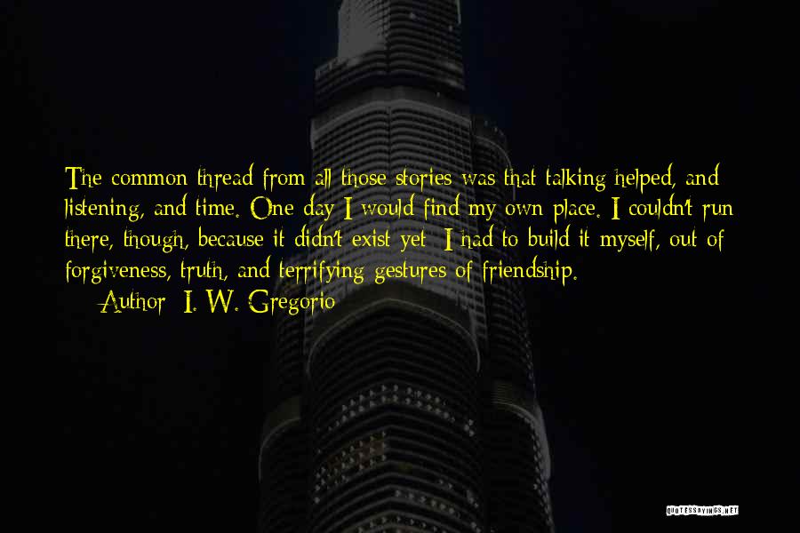 I. W. Gregorio Quotes: The Common Thread From All Those Stories Was That Talking Helped, And Listening, And Time. One Day I Would Find