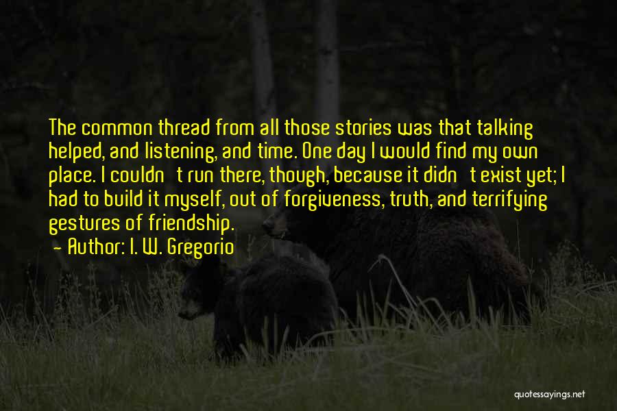 I. W. Gregorio Quotes: The Common Thread From All Those Stories Was That Talking Helped, And Listening, And Time. One Day I Would Find