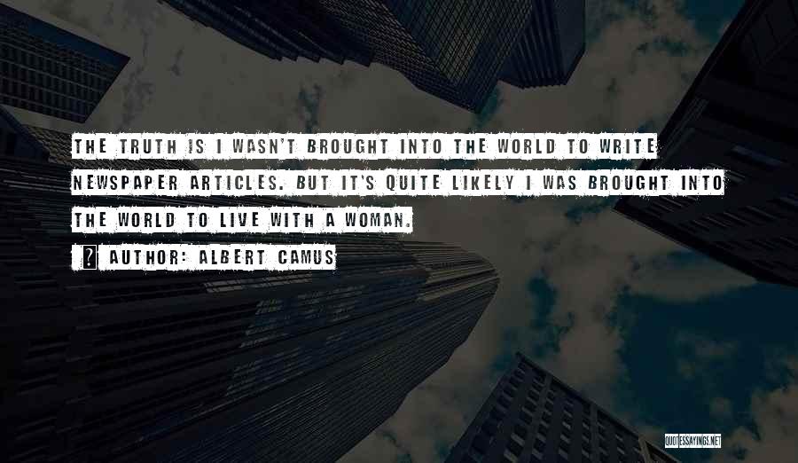 Albert Camus Quotes: The Truth Is I Wasn't Brought Into The World To Write Newspaper Articles. But It's Quite Likely I Was Brought