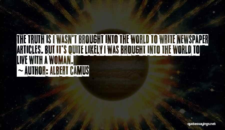 Albert Camus Quotes: The Truth Is I Wasn't Brought Into The World To Write Newspaper Articles. But It's Quite Likely I Was Brought