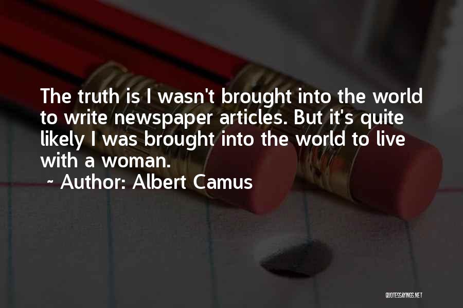 Albert Camus Quotes: The Truth Is I Wasn't Brought Into The World To Write Newspaper Articles. But It's Quite Likely I Was Brought