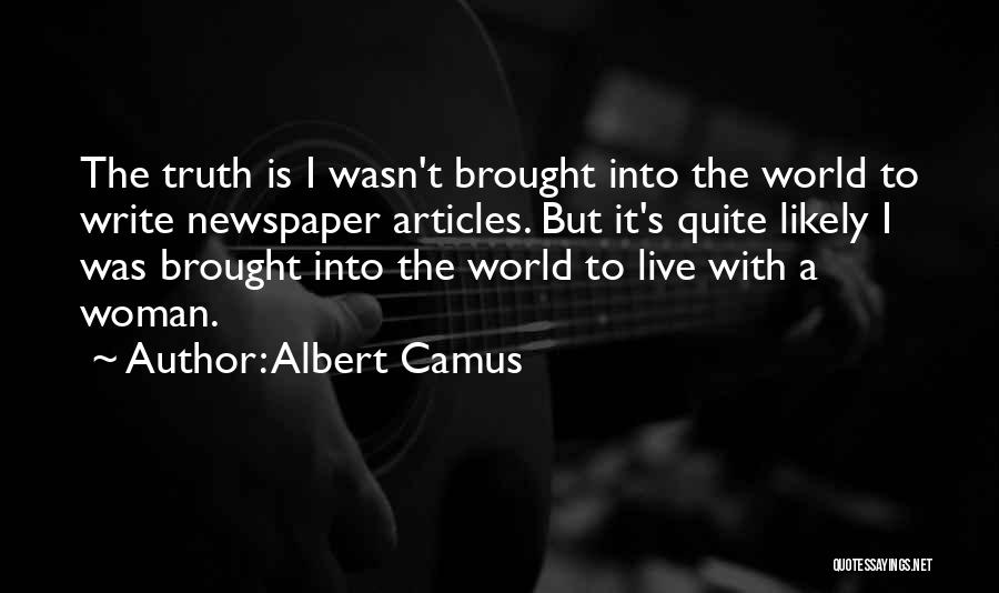 Albert Camus Quotes: The Truth Is I Wasn't Brought Into The World To Write Newspaper Articles. But It's Quite Likely I Was Brought