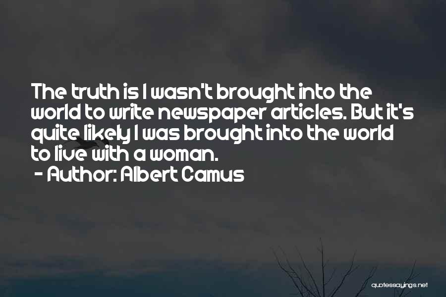 Albert Camus Quotes: The Truth Is I Wasn't Brought Into The World To Write Newspaper Articles. But It's Quite Likely I Was Brought