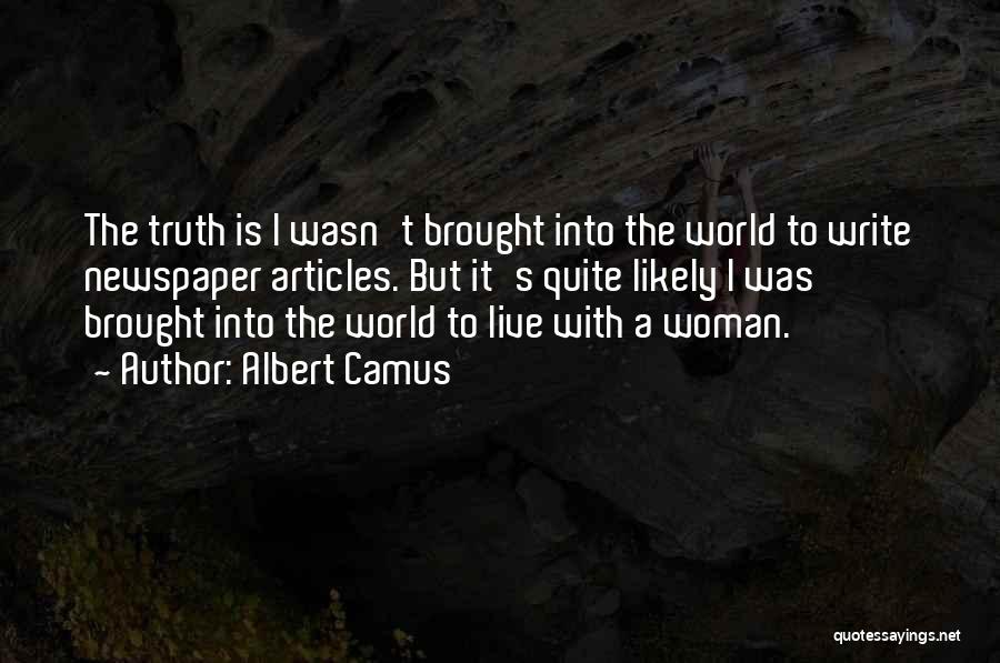 Albert Camus Quotes: The Truth Is I Wasn't Brought Into The World To Write Newspaper Articles. But It's Quite Likely I Was Brought