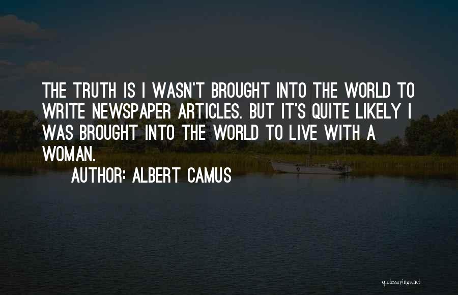 Albert Camus Quotes: The Truth Is I Wasn't Brought Into The World To Write Newspaper Articles. But It's Quite Likely I Was Brought