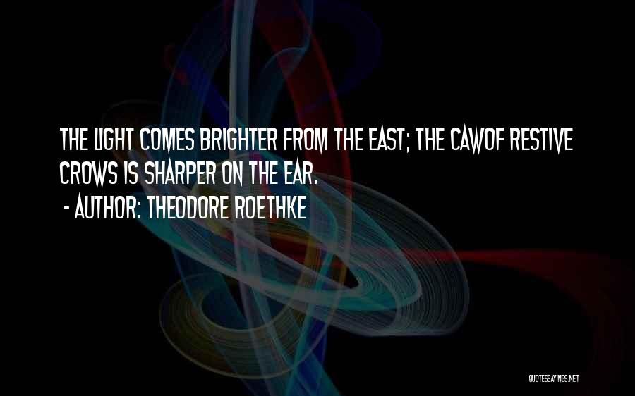 Theodore Roethke Quotes: The Light Comes Brighter From The East; The Cawof Restive Crows Is Sharper On The Ear.