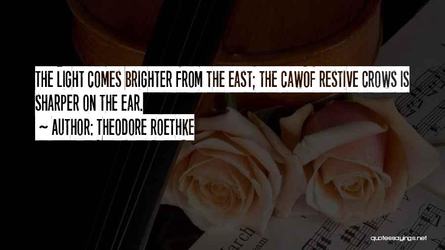 Theodore Roethke Quotes: The Light Comes Brighter From The East; The Cawof Restive Crows Is Sharper On The Ear.