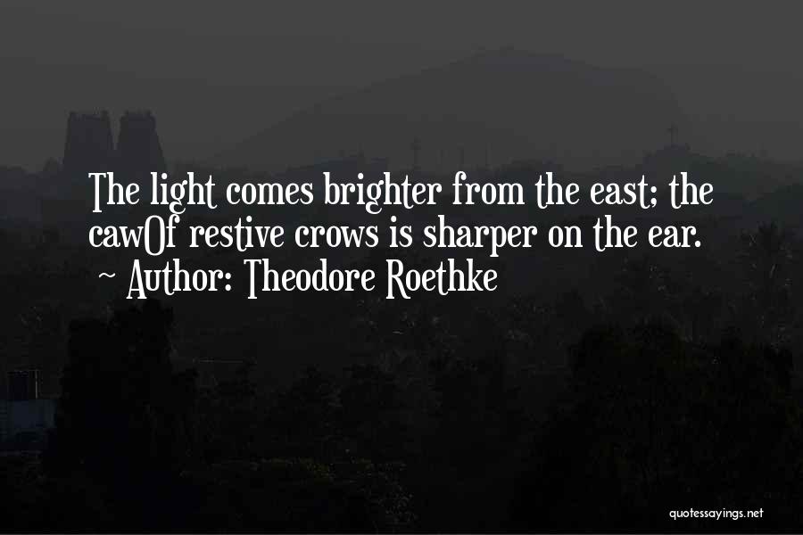 Theodore Roethke Quotes: The Light Comes Brighter From The East; The Cawof Restive Crows Is Sharper On The Ear.