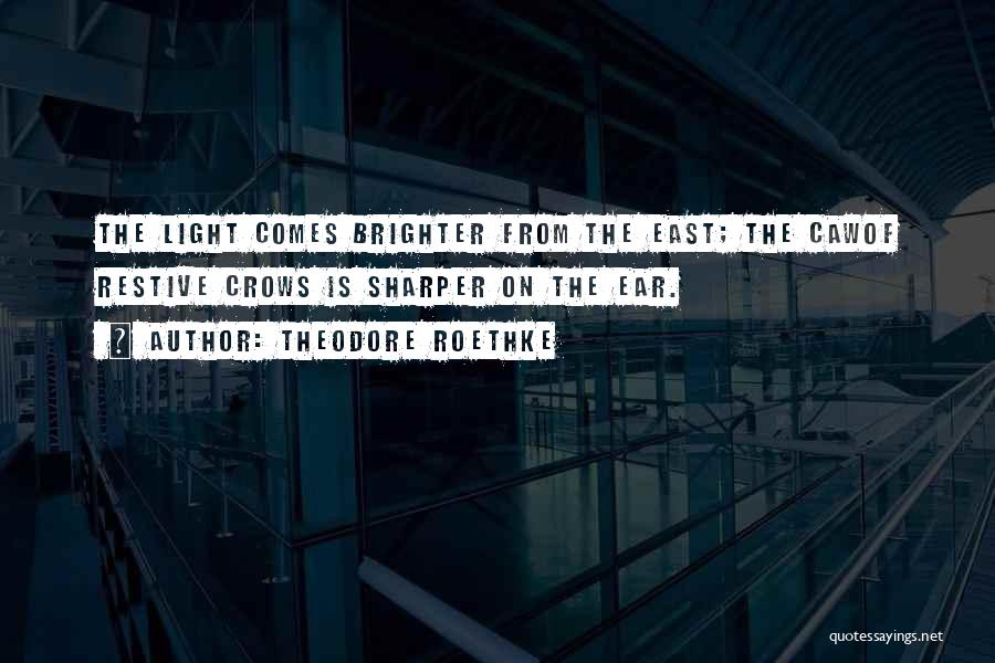 Theodore Roethke Quotes: The Light Comes Brighter From The East; The Cawof Restive Crows Is Sharper On The Ear.