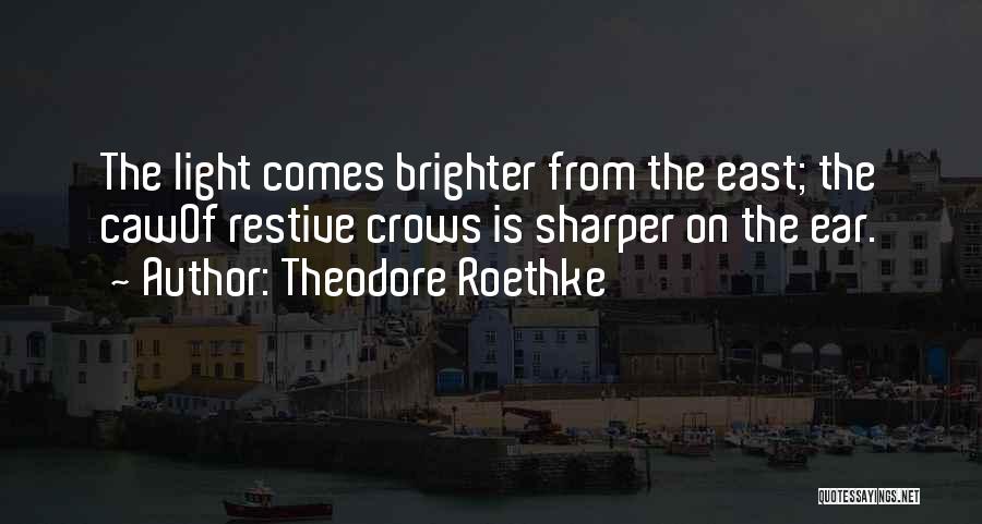 Theodore Roethke Quotes: The Light Comes Brighter From The East; The Cawof Restive Crows Is Sharper On The Ear.