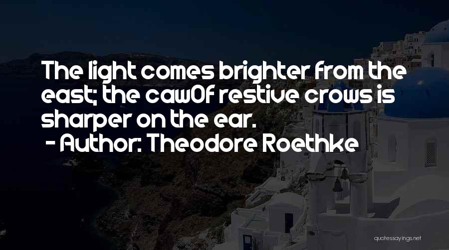 Theodore Roethke Quotes: The Light Comes Brighter From The East; The Cawof Restive Crows Is Sharper On The Ear.