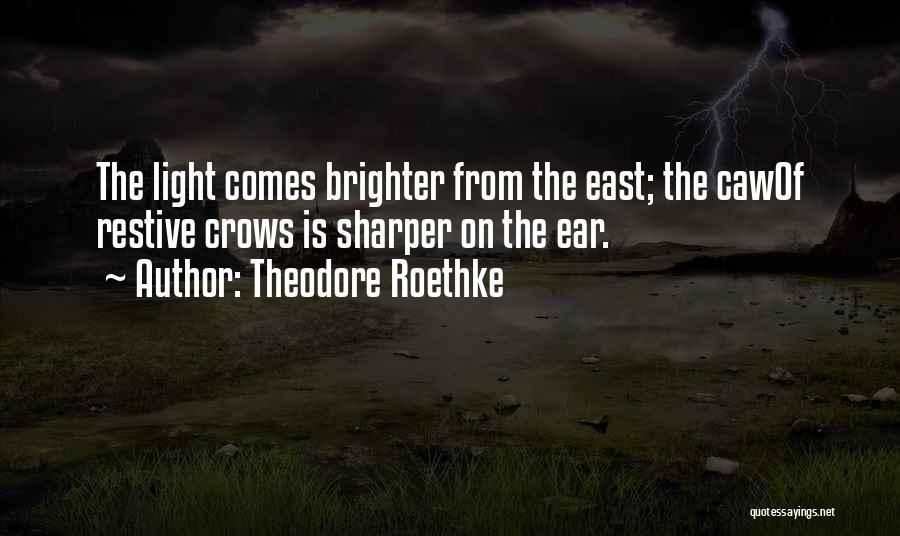 Theodore Roethke Quotes: The Light Comes Brighter From The East; The Cawof Restive Crows Is Sharper On The Ear.