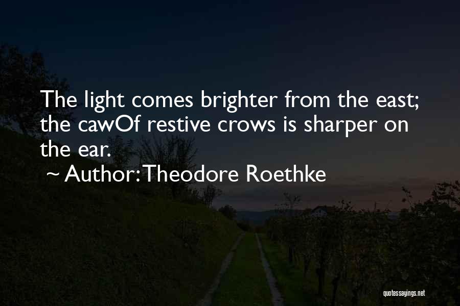 Theodore Roethke Quotes: The Light Comes Brighter From The East; The Cawof Restive Crows Is Sharper On The Ear.