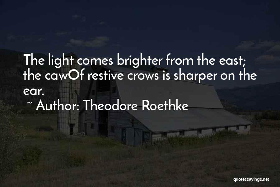 Theodore Roethke Quotes: The Light Comes Brighter From The East; The Cawof Restive Crows Is Sharper On The Ear.