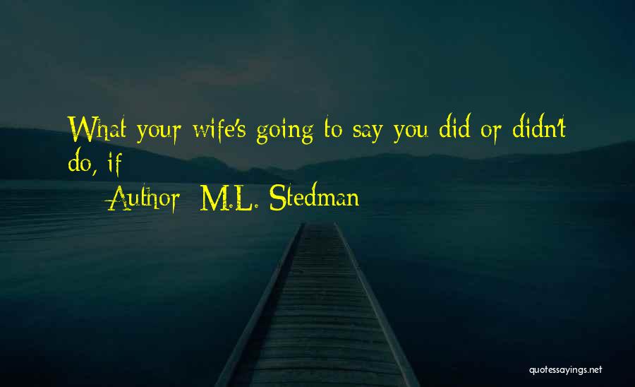 M.L. Stedman Quotes: What Your Wife's Going To Say You Did Or Didn't Do, If