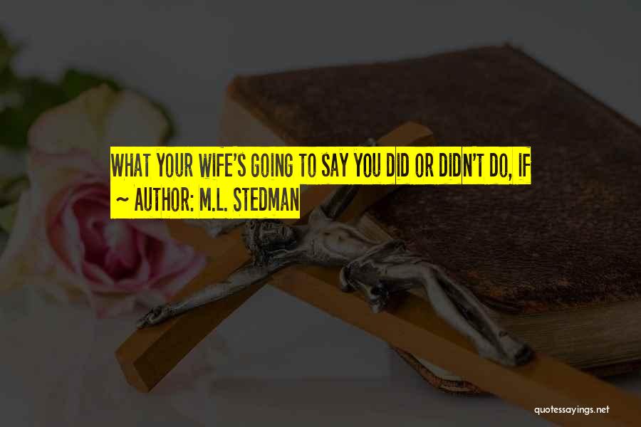 M.L. Stedman Quotes: What Your Wife's Going To Say You Did Or Didn't Do, If