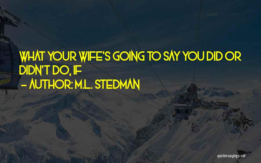 M.L. Stedman Quotes: What Your Wife's Going To Say You Did Or Didn't Do, If