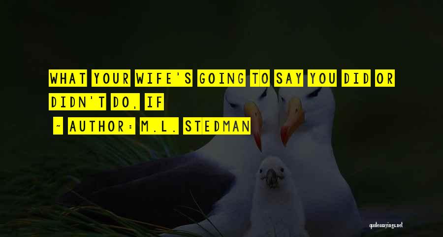 M.L. Stedman Quotes: What Your Wife's Going To Say You Did Or Didn't Do, If