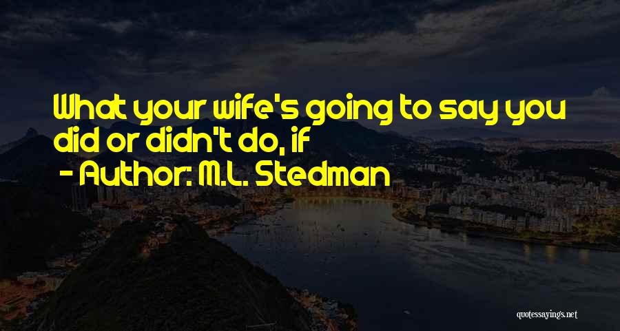 M.L. Stedman Quotes: What Your Wife's Going To Say You Did Or Didn't Do, If